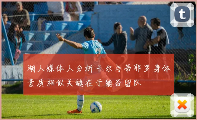 湖人媒体人分析卡尔与蒂耶罗身体素质相似关键在于能否留队