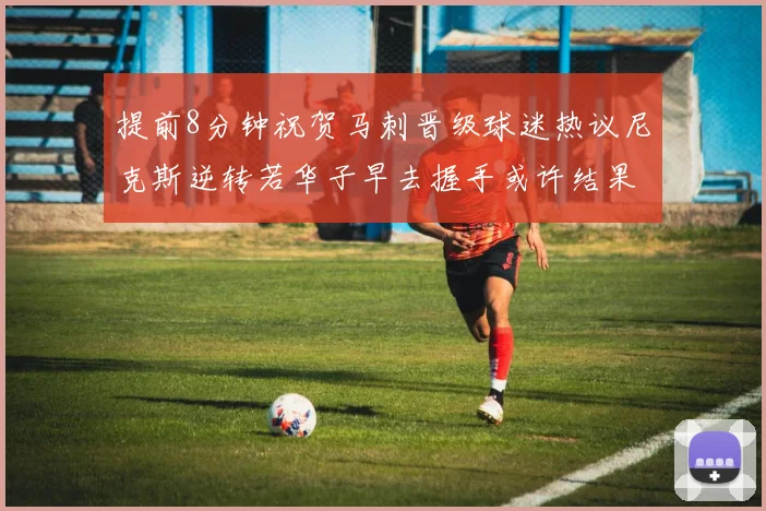 提前8分钟祝贺马刺晋级球迷热议尼克斯逆转若华子早去握手或许结果不同