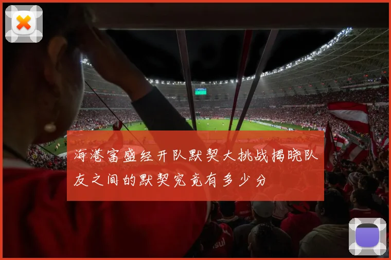 海港富盛经开队默契大挑战揭晓队友之间的默契究竟有多少分