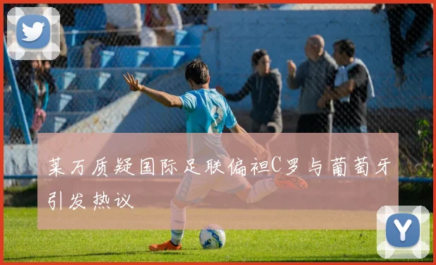 莱万质疑国际足联偏袒C罗与葡萄牙引发热议