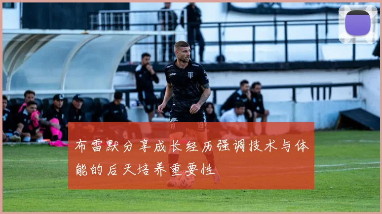 布雷默分享成长经历强调技术与体能的后天培养重要性