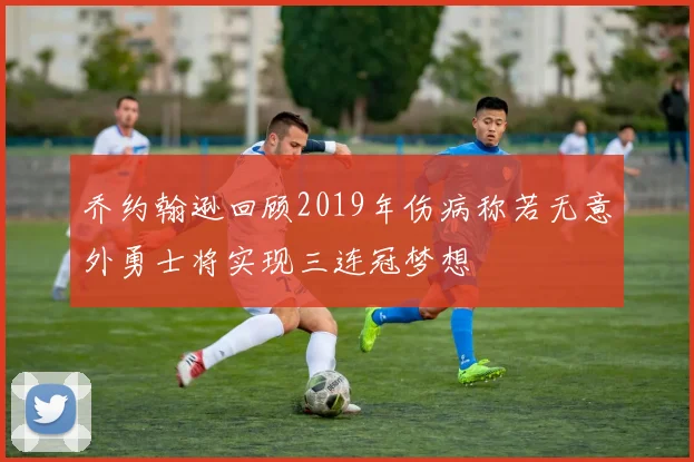 乔约翰逊回顾2019年伤病称若无意外勇士将实现三连冠梦想