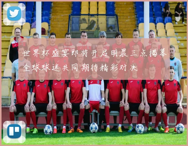 世界杯盛宴即将开启明晨三点揭幕全球球迷共同期待精彩对决