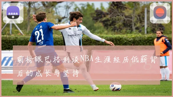 前榜眼巴格利谈NBA生涯经历低薪背后的成长与坚持