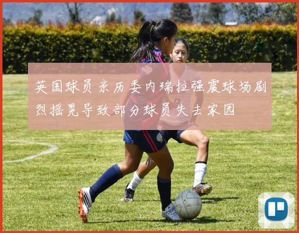 英国球员亲历委内瑞拉强震球场剧烈摇晃导致部分球员失去家园
