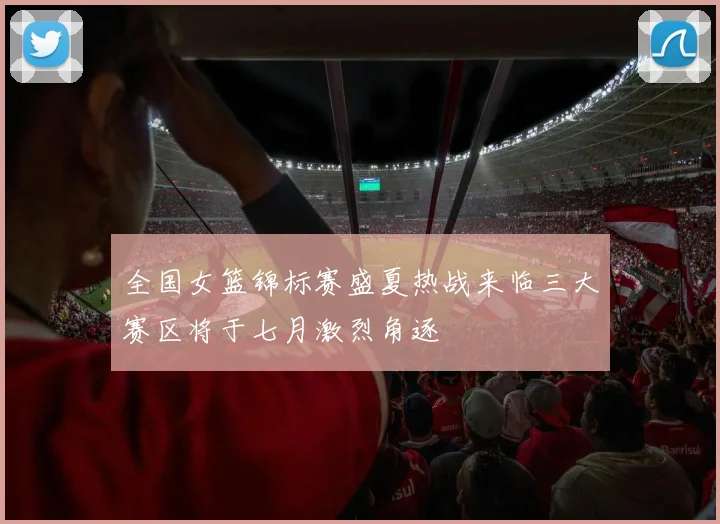 全国女篮锦标赛盛夏热战来临三大赛区将于七月激烈角逐
