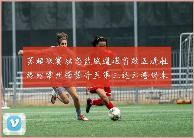 苏超联赛动态盐城遭遇首败五连胜终结常州强势升至第三连云港仍未尝胜绩