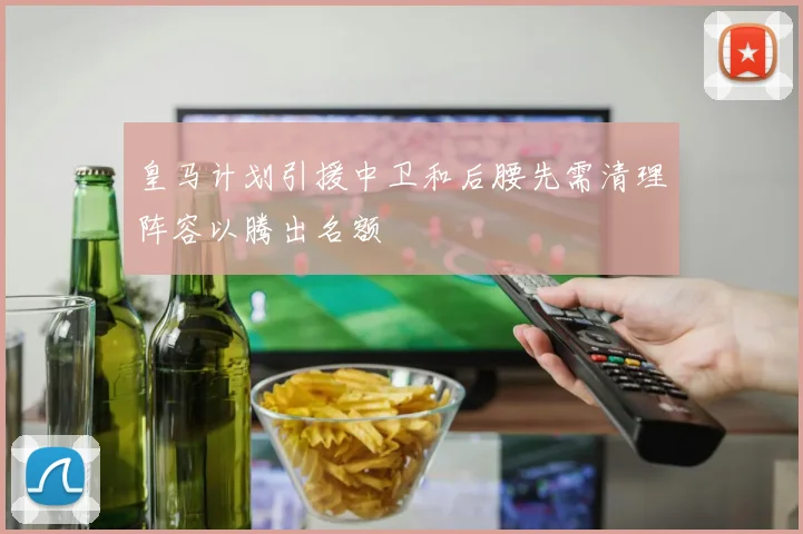 皇马计划引援中卫和后腰先需清理阵容以腾出名额