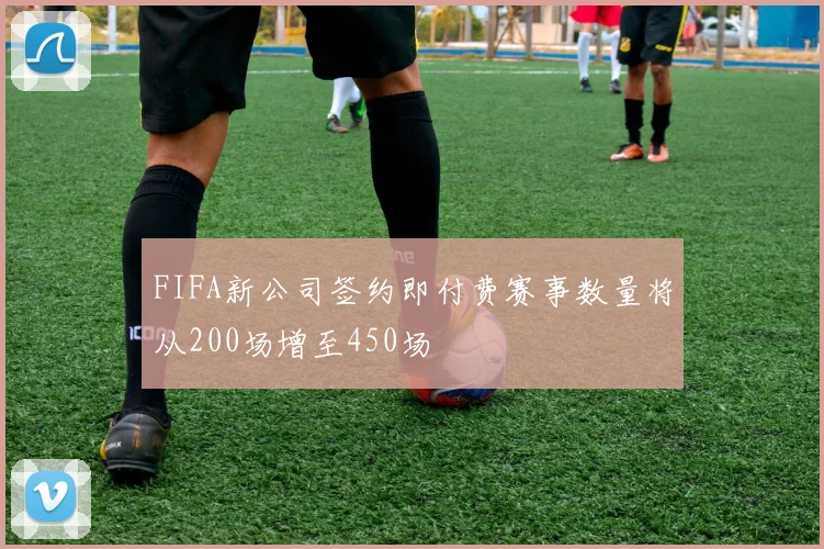 FIFA新公司签约即付费赛事数量将从200场增至450场